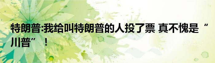 特朗普:我给叫特朗普的人投了票 真不愧是“川普”!