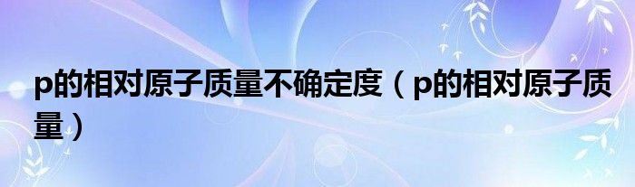 p的相对原子质量不确定度(p的相对原子质量)