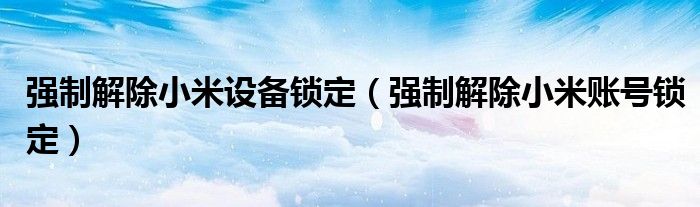 强制解除小米设备锁定(强制解除小米账号锁定)