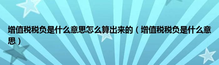 增值税税负是什么意思怎么算出来的(增值税税负是什么意思)