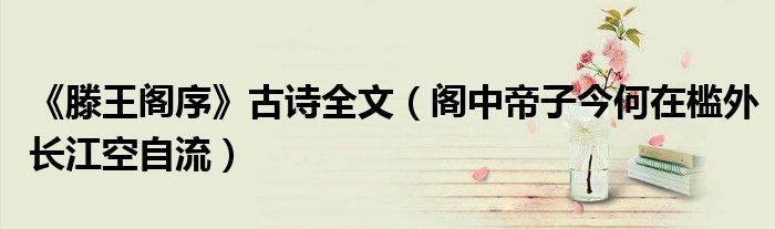 《滕王阁序》古诗全文(阁中帝子今何在槛外长江空自流)