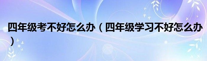 四年级考不好怎么办(四年级学习不好怎么办)