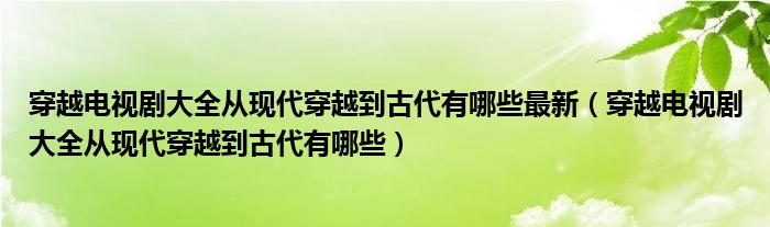 穿越电视剧大全从现代穿越到古代有哪些最新(穿越电视剧大全从现代穿越到古代有哪些)