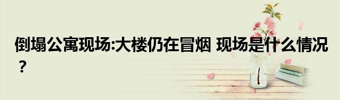倒塌公寓现场:大楼仍在冒烟 现场是什么情况?