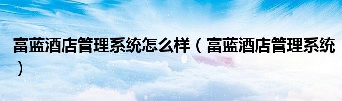 富蓝酒店管理系统怎么样(富蓝酒店管理系统)