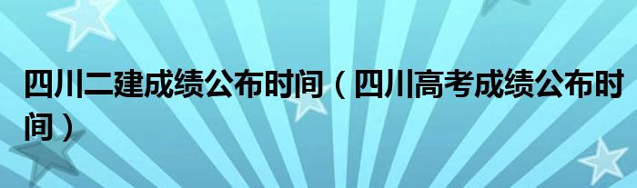 四川二建成绩公布时间(四川高考成绩公布时间)