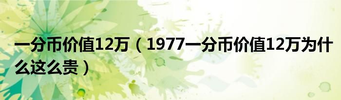 一分币价值12万(1977一分币价值12万为什么这么贵)