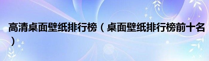 高清桌面壁纸排行榜(桌面壁纸排行榜前十名)