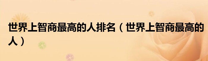 世界上智商最高的人排名(世界上智商最高的人)