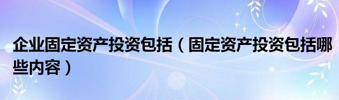 企业固定资产投资包括(固定资产投资包括哪些内容)