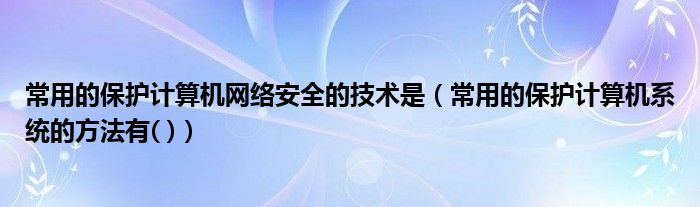 常用的保护计算机网络安全的技术是(常用的保护计算机系统的方法有( ))