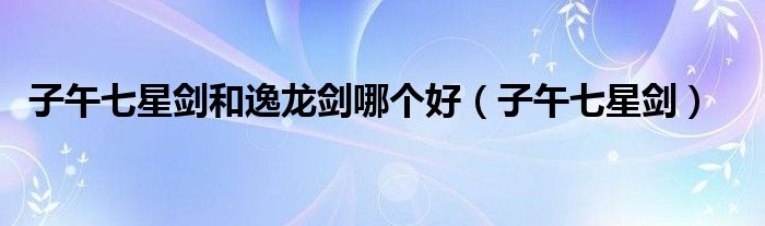 子午七星剑和逸龙剑哪个好(子午七星剑)