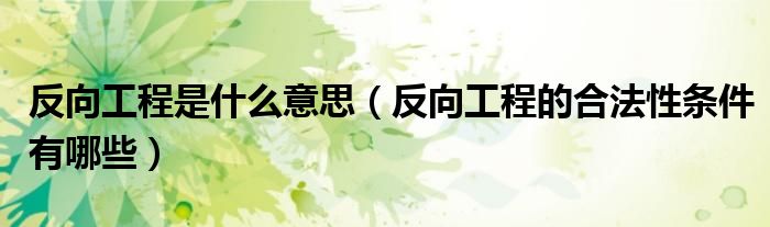 反向工程是什么意思(反向工程的合法性条件有哪些)
