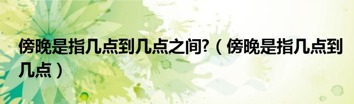 傍晚是指几点到几点之间?(傍晚是指几点到几点)