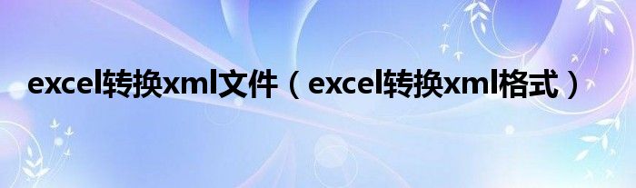 excel转换xml文件(excel转换xml格式)