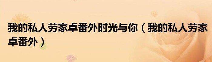我的私人劳家卓番外时光与你(我的私人劳家卓番外)