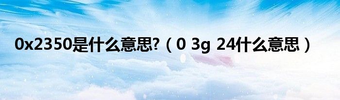0x2350是什么意思?(0 3g 24什么意思)