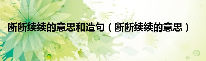 断断续续的意思和造句(断断续续的意思)