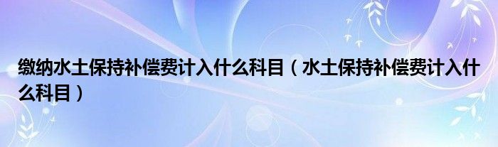 缴纳水土保持补偿费计入什么科目(水土保持补偿费计入什么科目)