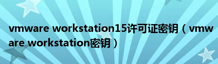 vmware workstation15许可证密钥(vmware workstation密钥)