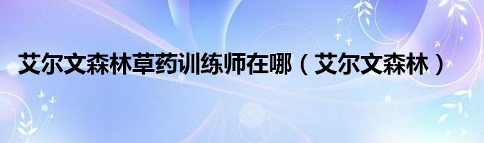 艾尔文森林草药训练师在哪(艾尔文森林)