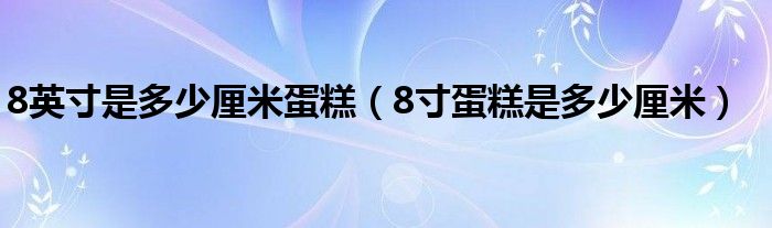8英寸是多少厘米蛋糕(8寸蛋糕是多少厘米)