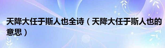天降大任于斯人也全诗(天降大任于斯人也的意思)