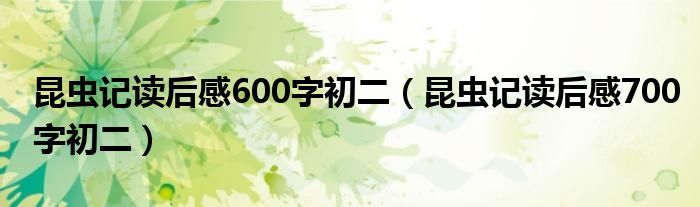 昆虫记读后感600字初二(昆虫记读后感700字初二)