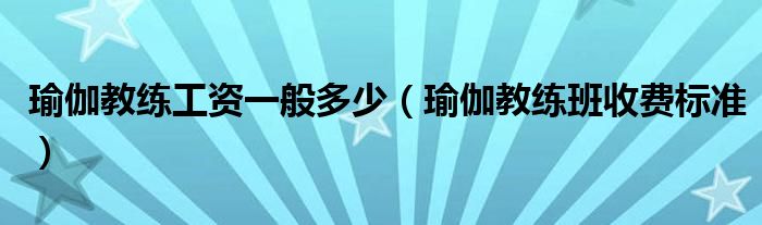 瑜伽教练工资一般多少(瑜伽教练班收费标准)