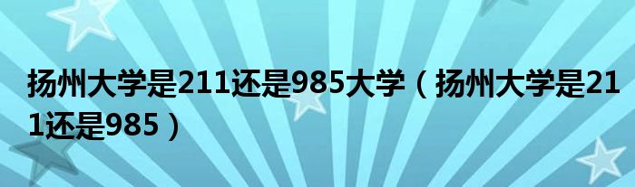 扬州大学是211还是985大学(扬州大学是211还是985)