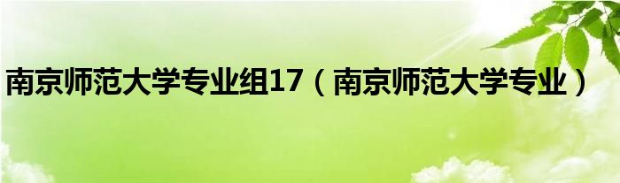 南京师范大学专业组17(南京师范大学专业)