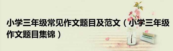 小学三年级常见作文题目及范文（小学三年级作文题目集锦）