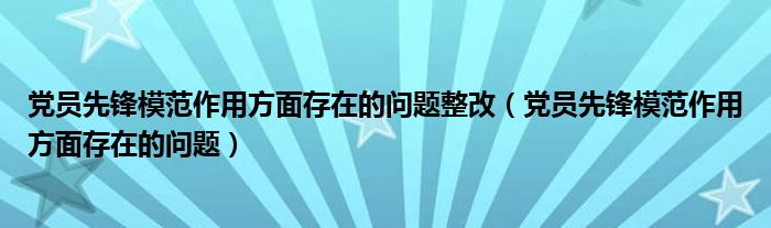 党员先锋模范作用方面存在的问题整改(党员先锋模范作用方面存在的问题)
