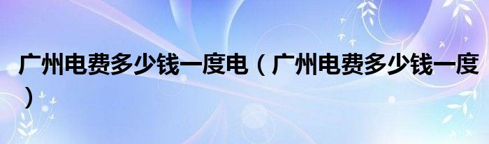 广州电费多少钱一度电(广州电费多少钱一度)