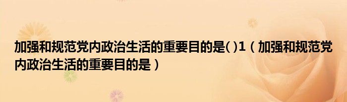 加强和规范党内政治生活的重要目的是( )1(加强和规范党内政治生活的重要目的是)