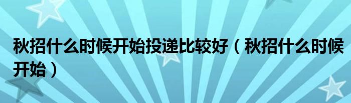 秋招什么时候开始投递比较好(秋招什么时候开始)