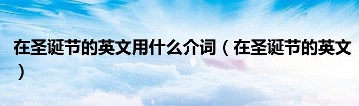 在圣诞节的英文用什么介词(在圣诞节的英文)