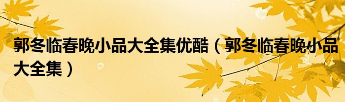郭冬临春晚小品大全集优酷(郭冬临春晚小品大全集)