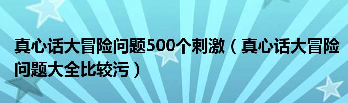 真心话大冒险问题500个刺激(真心话大冒险问题大全比较污)