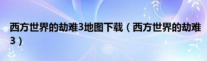 西方世界的劫难3地图下载(西方世界的劫难3)