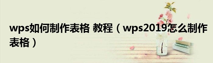 wps如何制作表格 教程(wps2019怎么制作表格)