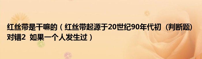 红丝带是干嘛的(红丝带起源于20世纪90年代初 (判断题) 对错2 如果一个人发生过)
