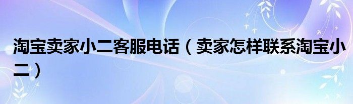 淘宝卖家小二客服电话(卖家怎样联系淘宝小二)
