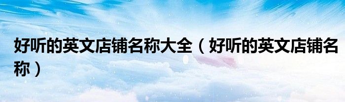 好听的英文店铺名称大全(好听的英文店铺名称)