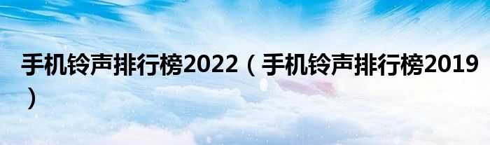 手机铃声排行榜2022(手机铃声排行榜2019)