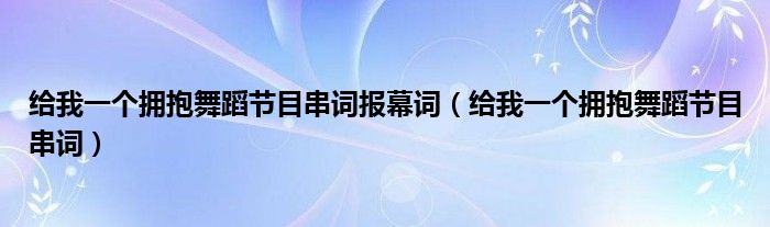 给我一个拥抱舞蹈节目串词报幕词(给我一个拥抱舞蹈节目串词)