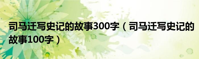 司马迁写史记的故事300字(司马迁写史记的故事100字)