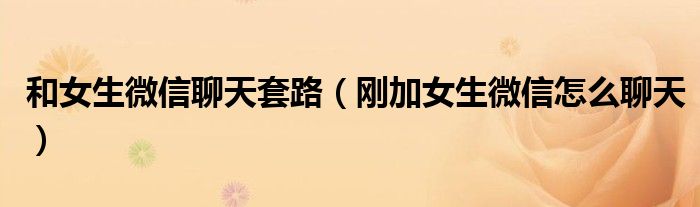 和女生微信聊天套路(刚加女生微信怎么聊天)