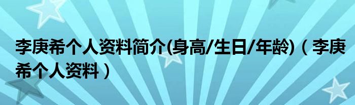 李庚希个人资料简介(身高/生日/年龄)(李庚希个人资料)