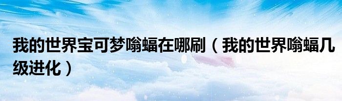 我的世界宝可梦嗡蝠在哪刷(我的世界嗡蝠几级进化)